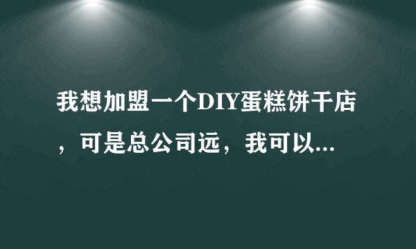 我想加盟一个DIY蛋糕饼干店，可是总公司远，我可以就近城市到他的加盟店学习或加盟吗