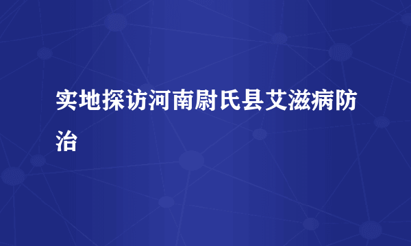 实地探访河南尉氏县艾滋病防治