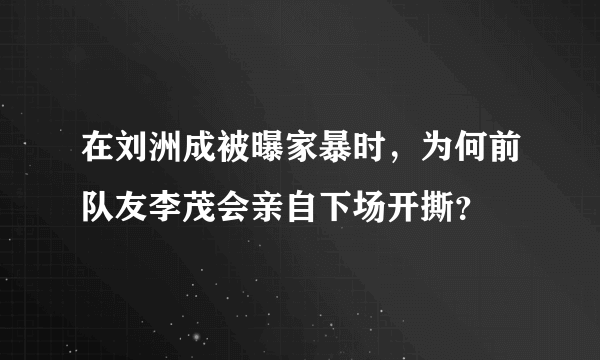 在刘洲成被曝家暴时，为何前队友李茂会亲自下场开撕？