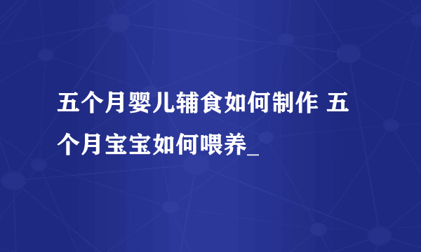 五个月婴儿辅食如何制作 五个月宝宝如何喂养_