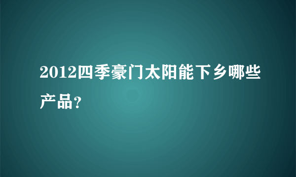 2012四季豪门太阳能下乡哪些产品？