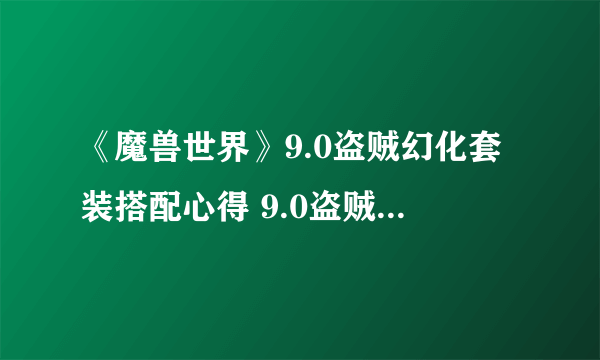 《魔兽世界》9.0盗贼幻化套装搭配心得 9.0盗贼幻化套怎么搭配？