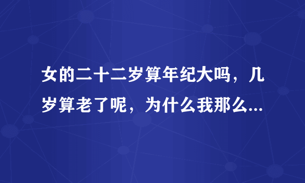 女的二十二岁算年纪大吗，几岁算老了呢，为什么我那么恐惧年龄一年比一年大，这样我会没有安全感