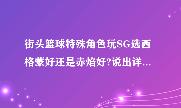 街头篮球特殊角色玩SG选西格蒙好还是赤焰好?说出详细理由！！！！！！