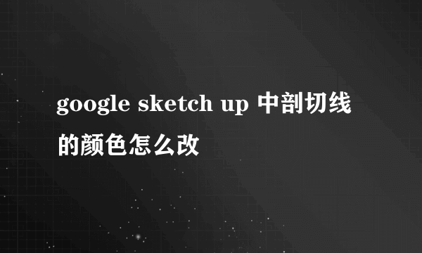 google sketch up 中剖切线的颜色怎么改