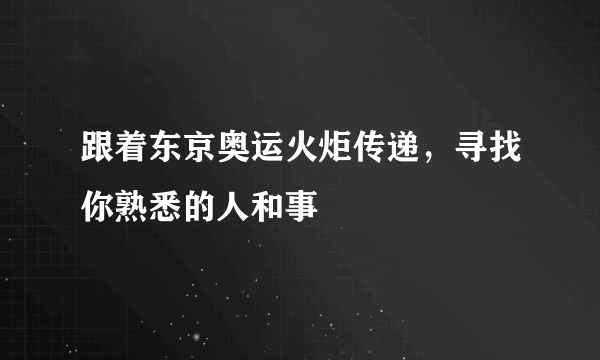 跟着东京奥运火炬传递，寻找你熟悉的人和事