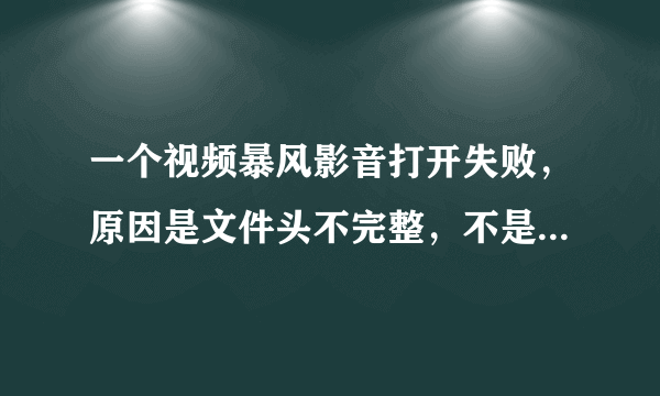 一个视频暴风影音打开失败，原因是文件头不完整，不是标准视频，这个视频还可以看吗,怎么看？