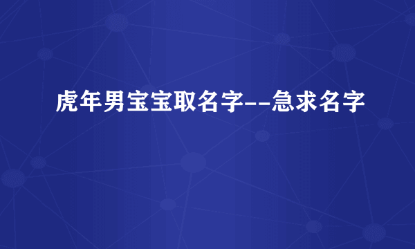 虎年男宝宝取名字--急求名字