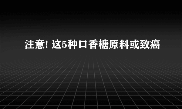 注意! 这5种口香糖原料或致癌