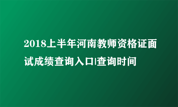 2018上半年河南教师资格证面试成绩查询入口|查询时间