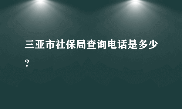 三亚市社保局查询电话是多少？