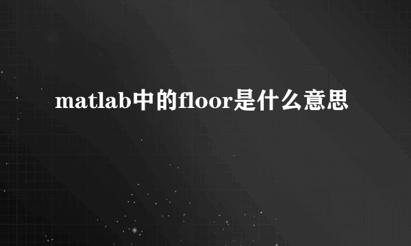 matlab中的floor是什么意思