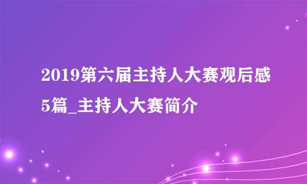 2019第六届主持人大赛观后感5篇_主持人大赛简介