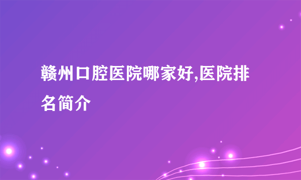 赣州口腔医院哪家好,医院排名简介