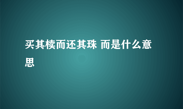 买其椟而还其珠 而是什么意思