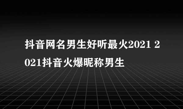 抖音网名男生好听最火2021 2021抖音火爆昵称男生