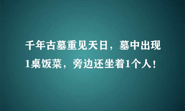 千年古墓重见天日，墓中出现1桌饭菜，旁边还坐着1个人！