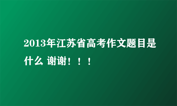 2013年江苏省高考作文题目是什么 谢谢！！！