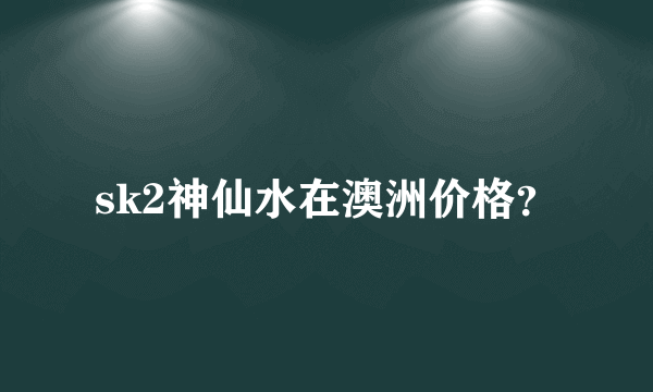 sk2神仙水在澳洲价格？