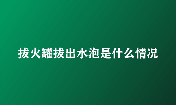 拔火罐拔出水泡是什么情况