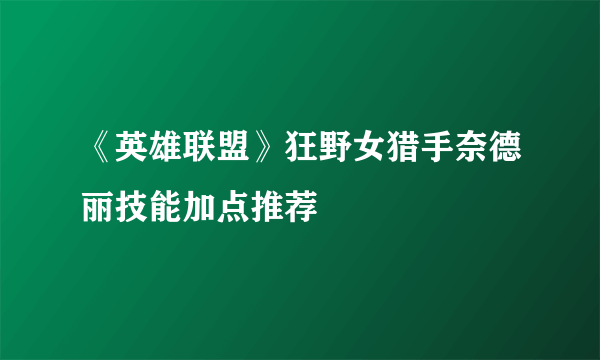 《英雄联盟》狂野女猎手奈德丽技能加点推荐