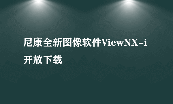 尼康全新图像软件ViewNX-i开放下载