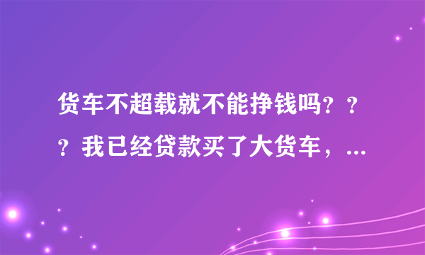 货车不超载就不能挣钱吗？？？我已经贷款买了大货车，该怎么办？？？