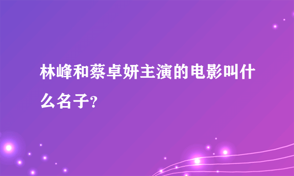 林峰和蔡卓妍主演的电影叫什么名子？