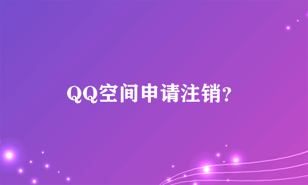 QQ空间申请注销？