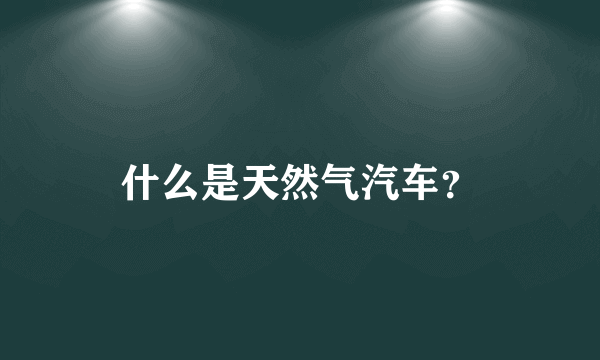 什么是天然气汽车？