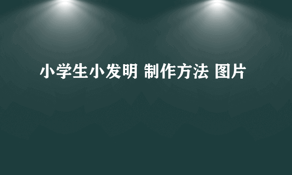 小学生小发明 制作方法 图片