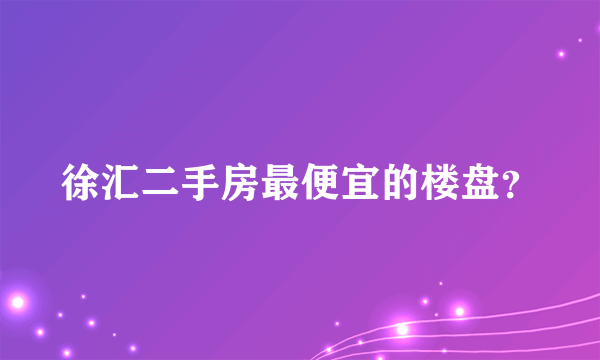 徐汇二手房最便宜的楼盘？