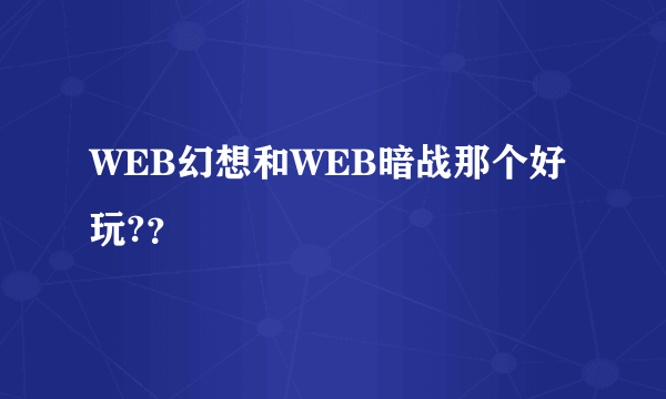 WEB幻想和WEB暗战那个好玩?？