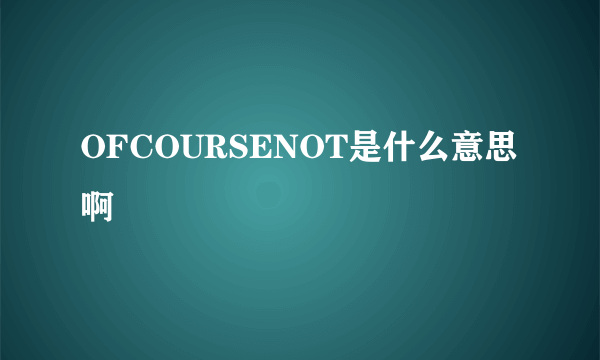 OFCOURSENOT是什么意思啊