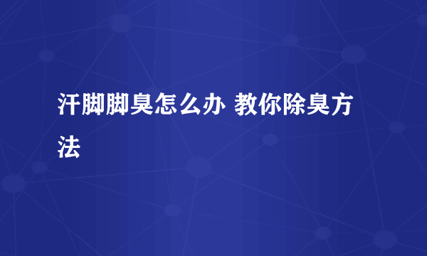 汗脚脚臭怎么办 教你除臭方法