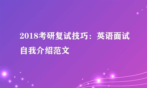 2018考研复试技巧：英语面试自我介绍范文