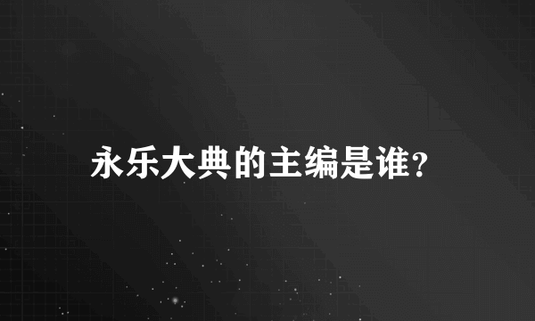 永乐大典的主编是谁？