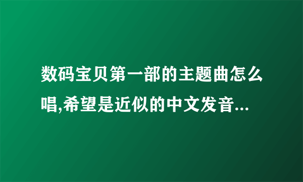 数码宝贝第一部的主题曲怎么唱,希望是近似的中文发音的，罗马音不要哦