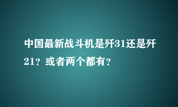 中国最新战斗机是歼31还是歼21？或者两个都有？