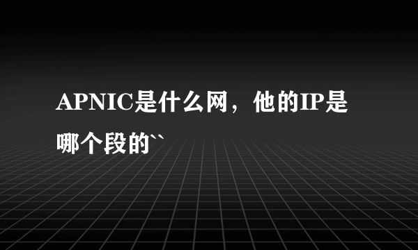 APNIC是什么网，他的IP是哪个段的``