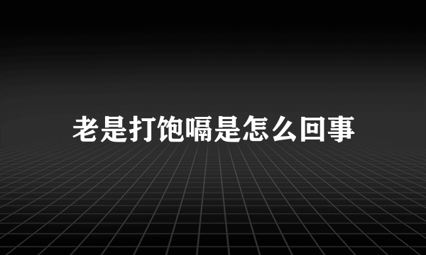 老是打饱嗝是怎么回事