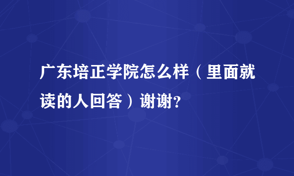 广东培正学院怎么样（里面就读的人回答）谢谢？