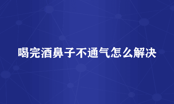 喝完酒鼻子不通气怎么解决