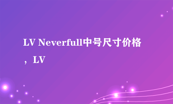 LV Neverfull中号尺寸价格，LV