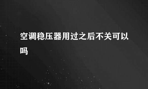 空调稳压器用过之后不关可以吗