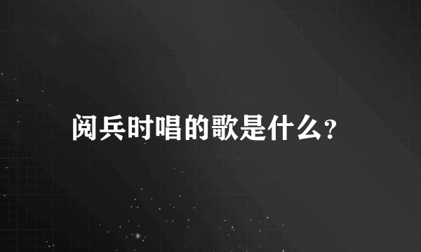 阅兵时唱的歌是什么？