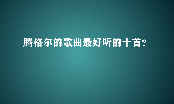 腾格尔的歌曲最好听的十首？