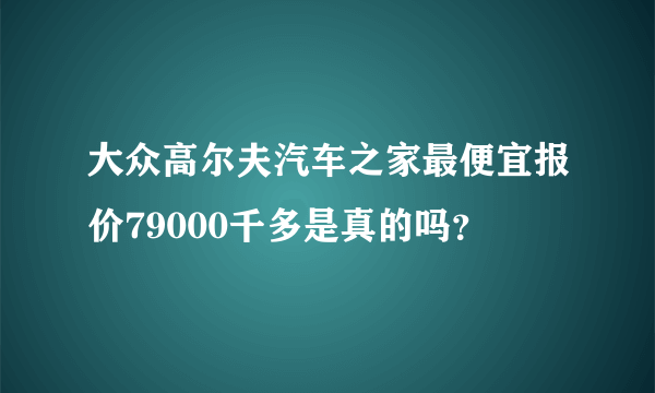 大众高尔夫汽车之家最便宜报价79000千多是真的吗？