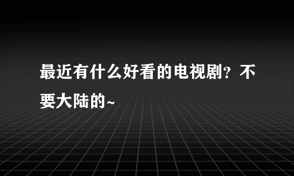 最近有什么好看的电视剧？不要大陆的~