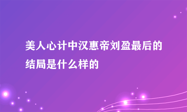 美人心计中汉惠帝刘盈最后的结局是什么样的